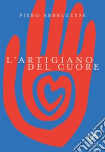 L'Artigiano del Cuore. E-book. Formato EPUB ebook di Piero Abbruzzese