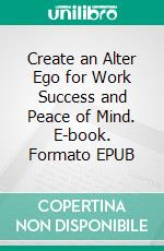 Create an Alter Ego for Work Success and Peace of Mind. E-book. Formato EPUB ebook di Charles Mage