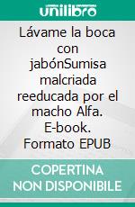 Lávame la boca con jabónSumisa malcriada reeducada por el macho Alfa. E-book. Formato EPUB ebook di Alicia Carnera