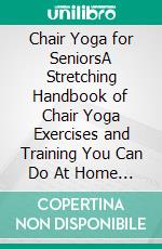 Chair Yoga for SeniorsA Stretching Handbook of Chair Yoga Exercises and Training You Can Do At Home To Build Agility, Strength, and for Healthy Aging. E-book. Formato EPUB ebook