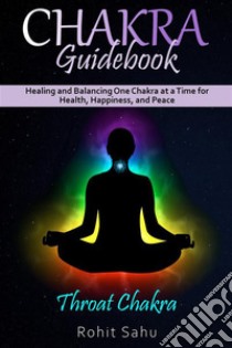 Chakra Guidebook: Throat ChakraHealing and Balancing One Chakra at a Time for Health, Happiness, and Peace. E-book. Formato EPUB ebook di Rohit Sahu