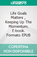 Life Goals Matters , Keeping Up The Momentum. E-book. Formato EPUB ebook