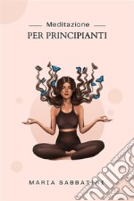 Meditazione Per PrincipiantiCome meditare  Per la pace, la concentrazione e la felicità di tutta la vita. E-book. Formato EPUB ebook