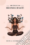 Meditazione Per PrincipiantiCome meditare  Per la pace, la concentrazione e la felicità di tutta la vita. E-book. Formato EPUB ebook di Maria Sabbatini