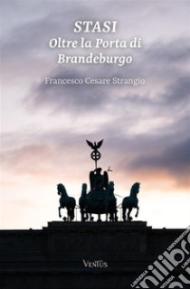 STASI: Oltre la Porta di Brandeburgo. E-book. Formato EPUB ebook di Francesco Cesare Strangio