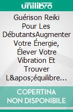 Guérison Reiki Pour Les DébutantsAugmenter Votre Énergie, Élever Votre Vibration Et Trouver L&apos;équilibre Déblocage De Vos Chakras Et Nettoyage De L&apos;aura. E-book. Formato EPUB