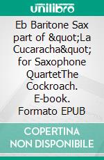 Eb Baritone Sax part of &quot;La Cucaracha&quot; for Saxophone QuartetThe Cockroach. E-book. Formato EPUB ebook