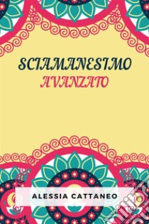 Sciamanesimo AvanzatoLa Pratica Della Trasformazione Consapevole. E-book. Formato EPUB ebook di Alessia Cattaneo