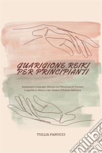 Guarigione Reiki Per PrincipiantiAumentare L'energia, Elevare La Vibrazione E Trovare L'equilibrio Sblocco Dei Chakra E Pulizia Dell'aura. E-book. Formato EPUB ebook di Tullia Fanucci