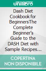 Dash Diet Cookbook for BeginnersThe Complete Beginner’s Guide to the DASH Diet with Sample Recipes for Weight Loss and Optimum Health. E-book. Formato EPUB ebook di Angel Woodard