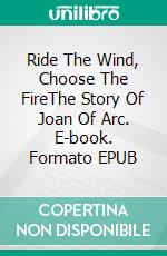 Ride The Wind, Choose The FireThe Story Of Joan Of Arc. E-book. Formato EPUB ebook di Veronica Schwarz