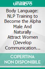 Body Language: NLP Training to Become the Alpha Male And Naturally Attract Women (Develop Communication Skills, Persuasion To Influence People And Make real Success). E-book. Formato EPUB ebook di Steven Pathway