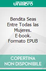 Bendita Seas Entre Todas las Mujeres. E-book. Formato EPUB ebook di Luis Fernando Narvaez Cazares