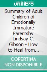 Summary of Adult Children of Emotionally Immature Parentsby Lindsay C. Gibson - How to Heal from Distant, Rejecting, or Self-Involved Parents - A Comprehensive Summary. E-book. Formato EPUB ebook