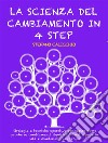 LA SCIENZA DEL CAMBIAMENTO IN 4 STEP: Strategie e tecniche operative per capire come produrre cambiamenti significativi nella propria vita e mantenerli nel tempo. E-book. Formato EPUB ebook