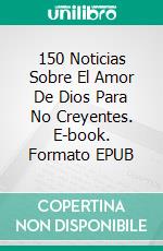 150 Noticias Sobre El Amor De Dios Para No Creyentes. E-book. Formato EPUB ebook di Luis Fernando Narvaez Cazares