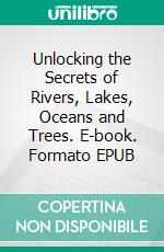 Unlocking the Secrets of Rivers, Lakes, Oceans and Trees. E-book. Formato EPUB ebook