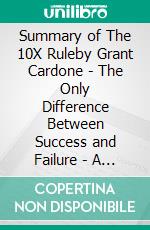 Summary of The 10X Ruleby Grant Cardone - The Only Difference Between Success and Failure - A Comprehensive Summary. E-book. Formato EPUB ebook di Alexander Cooper