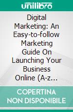 Digital Marketing: An Easy-to-follow Marketing Guide On Launching Your Business Online (A-z Growth Strategies and Key Concepts Of Digital Marketing). E-book. Formato EPUB ebook