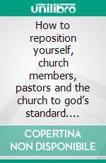 How to reposition yourself, church members, pastors and the church to god’s standard. E-book. Formato EPUB ebook