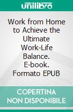 Work from Home to Achieve the Ultimate Work-Life Balance. E-book. Formato EPUB ebook di Hillary Scholl