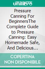 Pressure Canning For BeginnersThe Complete Guide to Pressure Canning: Easy Homemade Safe, And Delicious Recipes. Meat, Soup, And Vegetables in a Jar. E-book. Formato EPUB ebook di Rice Catherine