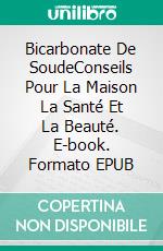 Bicarbonate De SoudeConseils Pour La Maison La Santé Et La Beauté. E-book. Formato EPUB ebook