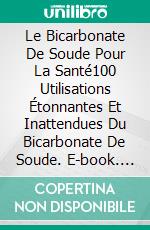 Le Bicarbonate De Soude Pour La Santé100 Utilisations Étonnantes Et Inattendues Du Bicarbonate De Soude. E-book. Formato EPUB ebook di Blondelle Bilodeau