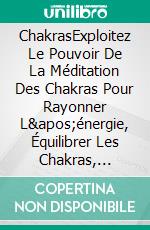 ChakrasExploitez Le Pouvoir De La Méditation Des Chakras Pour Rayonner L&apos;énergie, Équilibrer Les Chakras, Améliorer Votre Bien-Être Spirituel Et Votre Santé Physique. E-book. Formato EPUB