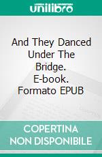 And They Danced Under The Bridge. E-book. Formato EPUB ebook