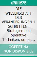 DIE WISSENSCHAFT DER VERÄNDERUNG IN 4 SCHRITTEN: Strategien und operative Techniken, um zu verstehen, wie man signifikante Veränderungen in seinem Leben herbeiführen und auf Dauer beibehalten kann. E-book. Formato EPUB ebook