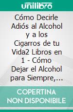 Cómo Decirle Adiós al Alcohol y a los Cigarros de tu Vida2 Libros en 1 - Cómo Dejar el Alcohol para Siempre, Cómo Dejar de Fumar para Siempre. E-book. Formato EPUB ebook di Esmond Fuller