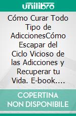 Cómo Curar Todo Tipo de AdiccionesCómo Escapar del Ciclo Vicioso de las Adicciones y Recuperar tu Vida. E-book. Formato EPUB ebook