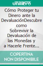 Cómo Proteger tu Dinero ante la DevaluaciónDescubre como Sobrevivir la Devaluación de las Monedas y a Hacerle Frente a la Inflación. E-book. Formato EPUB ebook