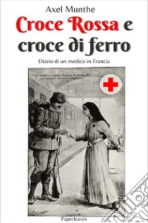 Croce Rossa e croce di ferroDiario di un medico in Francia. E-book. Formato EPUB ebook di Axel Munthe