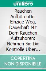Rauchen AufhörenDer Einzige Weg, Dauerhaft Mit Dem Rauchen Aufzuhören: Nehmen Sie Die Kontrolle Über Ihr Leben Zurück. E-book. Formato EPUB