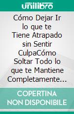 Cómo Dejar Ir lo que te Tiene Atrapado sin Sentir CulpaCómo Soltar Todo lo que te Mantiene Completamente Atrapado en tu Vida. E-book. Formato EPUB ebook