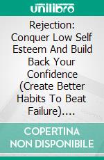 Rejection: Conquer Low Self Esteem And Build Back Your Confidence (Create Better Habits To Beat Failure). E-book. Formato EPUB ebook di Patrick Sindelar