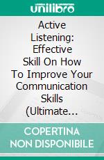 Active Listening: Effective Skill On How To Improve Your Communication Skills (Ultimate Guide To Truly Listen, Understand, And Validate). E-book. Formato EPUB ebook