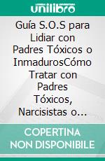 Guía S.O.S para Lidiar con Padres Tóxicos o InmadurosCómo Tratar con Padres Tóxicos, Narcisistas o Inmaduros. E-book. Formato EPUB ebook