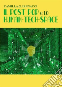 IL POST POP e LO HUMAN-TECH-SPACE. E-book. Formato EPUB ebook di CAMILLA G. IANNACCI