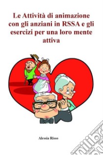 Le attività di animazione con gli anziani in RSSA e gli esercizi per una loro mente attiva. E-book. Formato PDF ebook di Alessia Risso