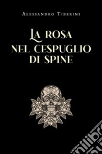 La rosa nel cespuglio di spine. E-book. Formato EPUB ebook di Alessandro Tiberini