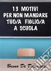 13 motivi per non mandare tuo/a figlio/a a scuola. E-book. Formato EPUB ebook