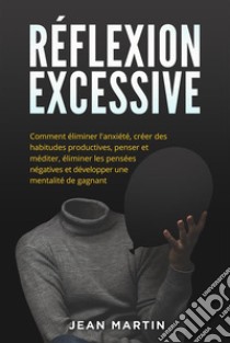 Réflexion excessiveComment éliminer l'anxiété, créer des habitudes productives, penser et méditer, éliminer les pensées négatives et développer une mentalité de gagnant.. E-book. Formato EPUB ebook di Jean Martin