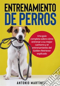 Entrenamiento de perrosUna guía completa sobre cómo entrenar a su mejor cachorro y el entrenamiento del Golden Retriever explicado. E-book. Formato EPUB ebook di Antonio Martinez