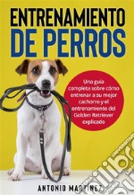 Entrenamiento de perrosUna guía completa sobre cómo entrenar a su mejor cachorro y el entrenamiento del Golden Retriever explicado. E-book. Formato EPUB ebook