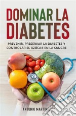 Dominar la diabetesPrevenir, preservar la diabetes y controlar el azúcar en la sangre. E-book. Formato EPUB ebook