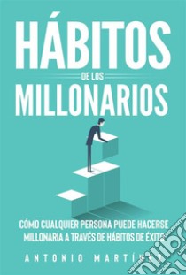 Hábitos de los millonariosCómo cualquier persona puede hacerse millonaria a través de Hábitos de éxito. E-book. Formato EPUB ebook di Antonio Martínez