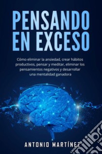 Pensando en excesoCómo eliminar la ansiedad, crear hábitos productivos, pensar y meditar, eliminar los pensamientos negativos y desarrollar una mentalidad ganadora. E-book. Formato EPUB ebook di Antonio Martínez